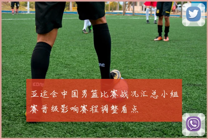 亚运会中国男篮比赛战况汇总小组赛晋级影响赛程调整看点