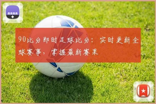 90比分即时足球比分:实时更新全球赛事,掌握最新赛果