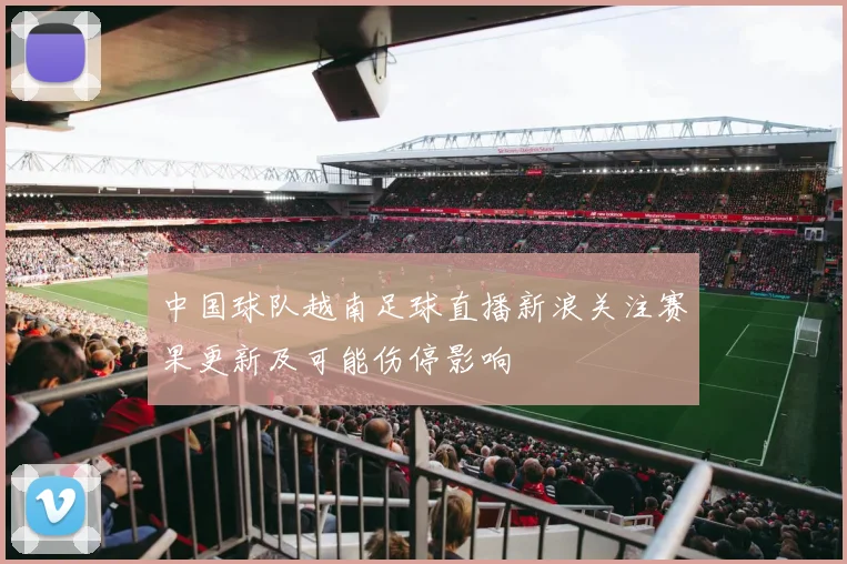 中国球队越南足球直播新浪关注赛果更新及可能伤停影响