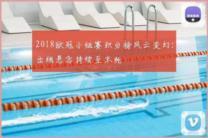 2018欧冠小组赛积分榜风云变幻：出线悬念持续至末轮