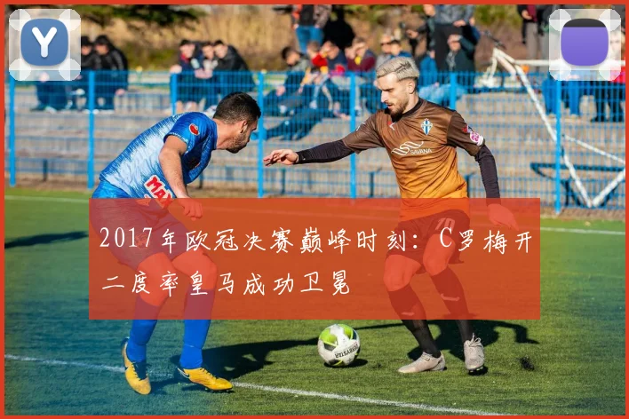 2017年欧冠决赛巅峰时刻:C罗梅开二度率皇马成功卫冕