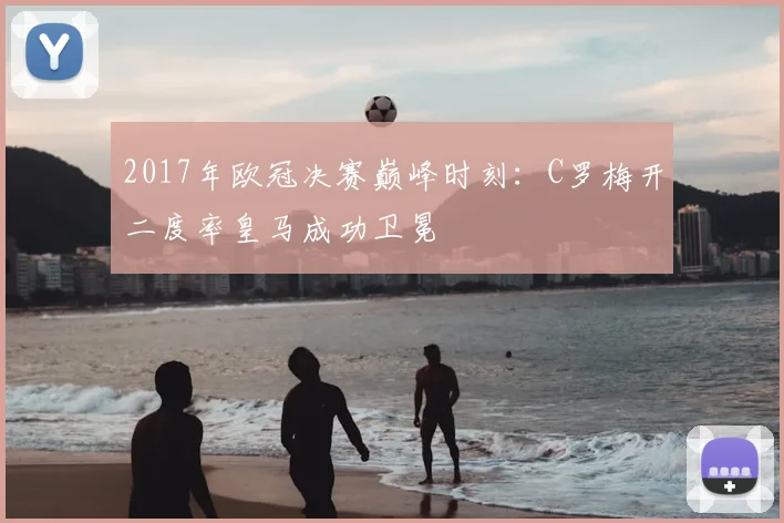2017年欧冠决赛巅峰时刻:C罗梅开二度率皇马成功卫冕