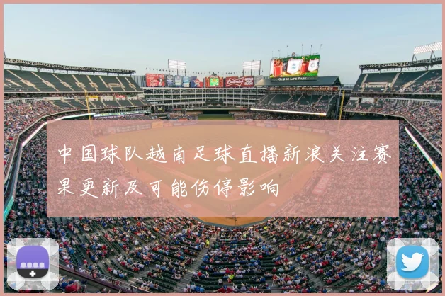 中国球队越南足球直播新浪关注赛果更新及可能伤停影响