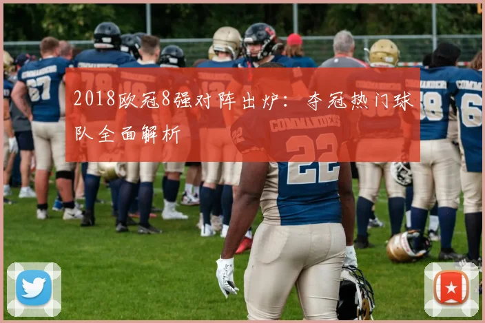 2018欧冠8强对阵出炉：夺冠热门球队全面解析