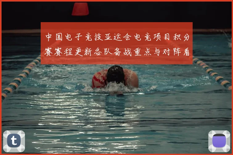 中国电子竞技亚运会电竞项目积分赛赛程更新各队备战重点与对阵看点