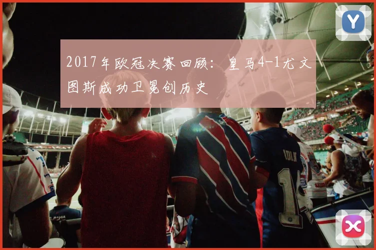 2017年欧冠决赛回顾:皇马4-1尤文图斯成功卫冕创历史