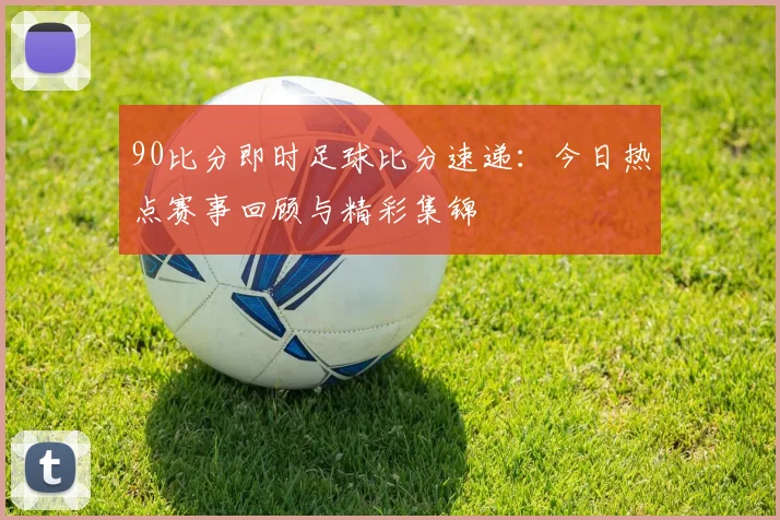 90比分即时足球比分速递:今日热点赛事回顾与精彩集锦
