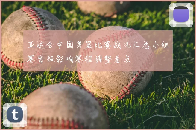 亚运会中国男篮比赛战况汇总小组赛晋级影响赛程调整看点