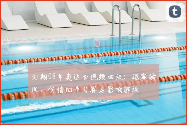 刘翔08年奥运会视频回放：退赛瞬间、伤情细节与赛后影响解读