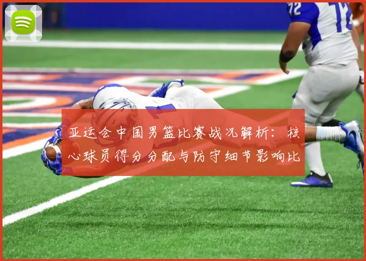 亚运会中国男篮比赛战况解析:核心球员得分分配与防守细节影响比赛结果