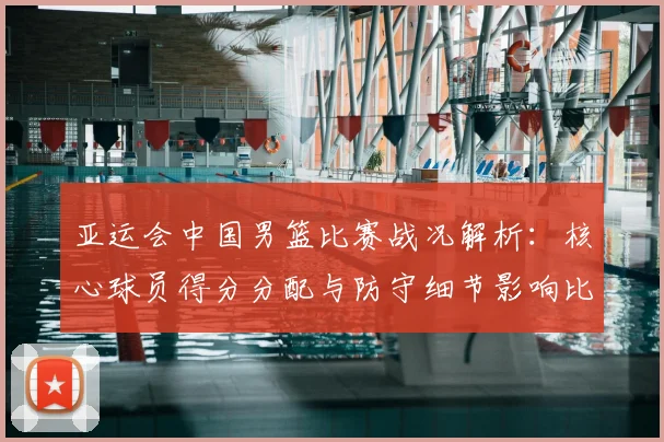 亚运会中国男篮比赛战况解析:核心球员得分分配与防守细节影响比赛结果