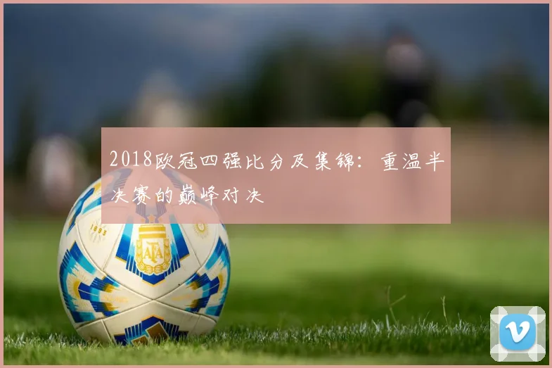 2018欧冠四强比分及集锦：重温半决赛的巅峰对决