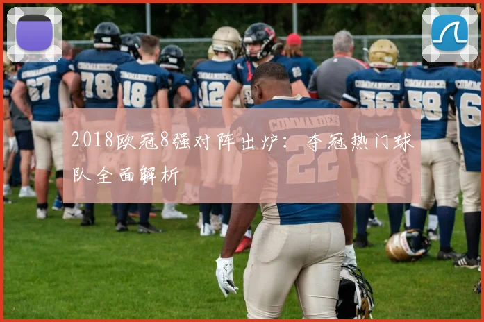 2018欧冠8强对阵出炉：夺冠热门球队全面解析